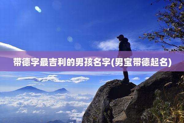 带德字最吉利的男孩名字(男宝带德起名)