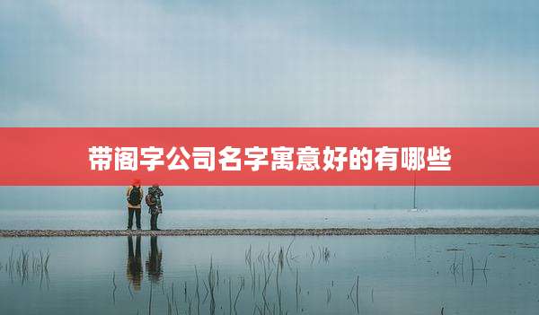 带阁字公司名字寓意好的有哪些