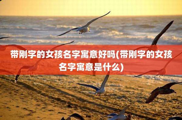 带刚字的女孩名字寓意好吗(带刚字的女孩名字寓意是什么)