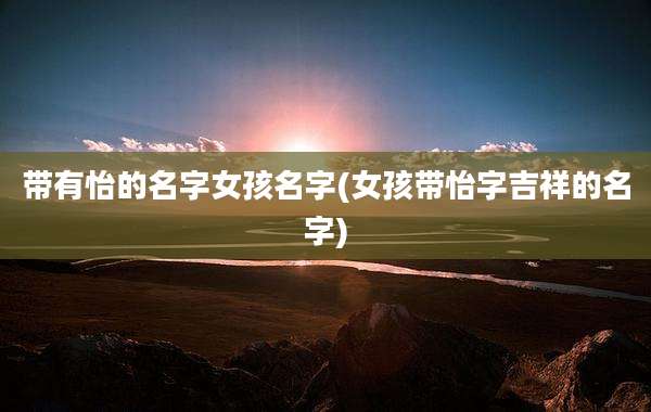 带有怡的名字女孩名字(女孩带怡字吉祥的名字)