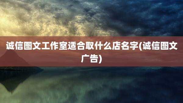 诚信图文工作室适合取什么店名字(诚信图文广告)