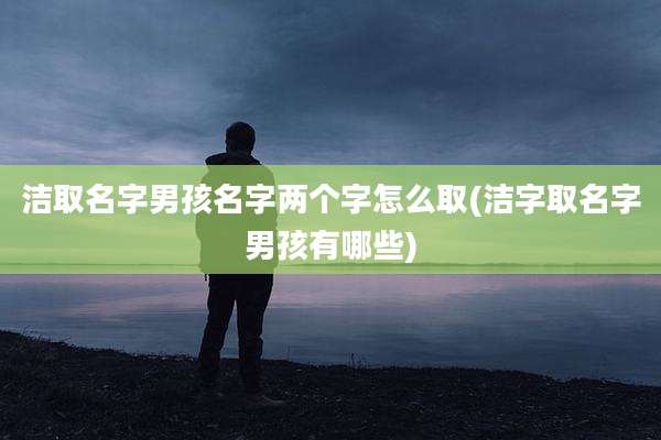 洁取名字男孩名字两个字怎么取(洁字取名字男孩有哪些)