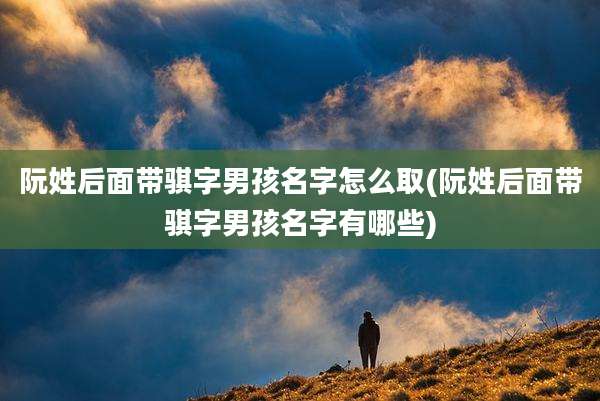 阮姓后面带骐字男孩名字怎么取(阮姓后面带骐字男孩名字有哪些)