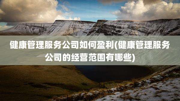 健康管理服务公司如何盈利(健康管理服务公司的经营范围有哪些)