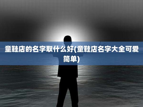 童鞋店的名字取什么好(童鞋店名字大全可爱简单)