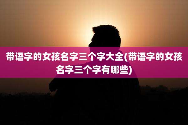 带语字的女孩名字三个字大全(带语字的女孩名字三个字有哪些)