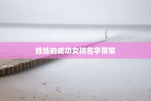 姓练的成功女孩名字带棠