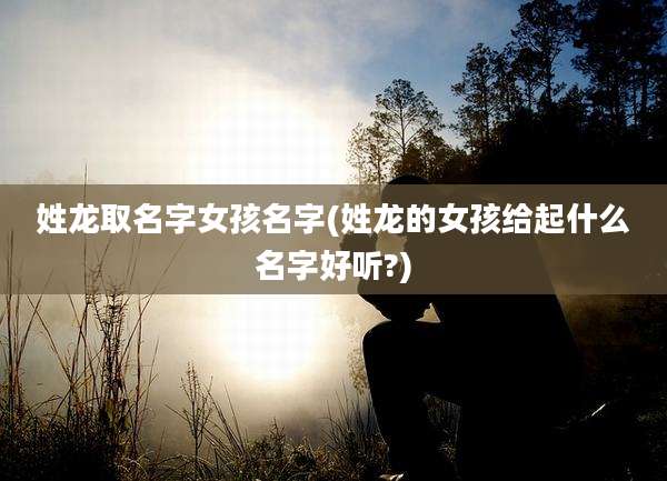 姓龙取名字女孩名字(姓龙的女孩给起什么名字好听?)