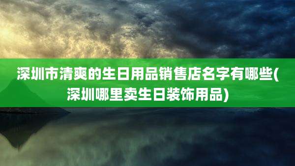 深圳市清爽的生日用品销售店名字有哪些(深圳哪里卖生日装饰用品)