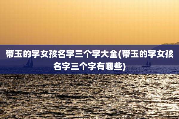 带玉的字女孩名字三个字大全(带玉的字女孩名字三个字有哪些)