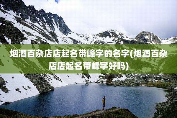 烟酒百杂店店起名带峰字的名字(烟酒百杂店店起名带峰字好吗)