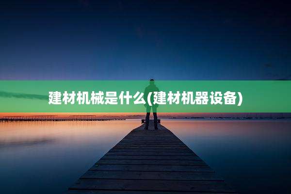 建材机械是什么(建材机器设备)