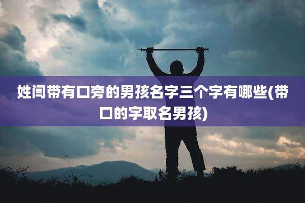 姓闫带有口旁的男孩名字三个字有哪些(带口的字取名男孩)