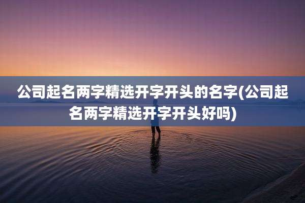 公司起名两字精选开字开头的名字(公司起名两字精选开字开头好吗)
