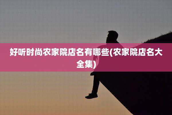 好听时尚农家院店名有哪些(农家院店名大全集)