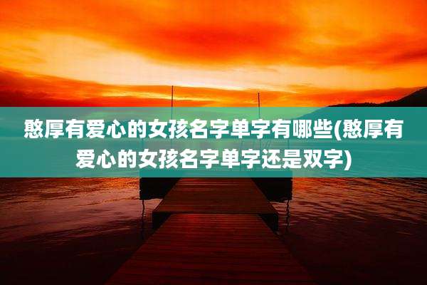 憨厚有爱心的女孩名字单字有哪些(憨厚有爱心的女孩名字单字还是双字)