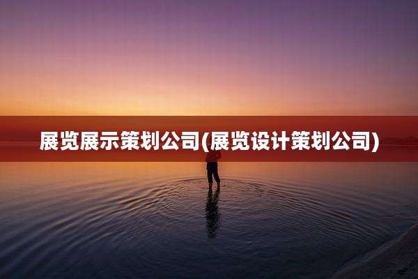 展览展示策划公司(展览设计策划公司)