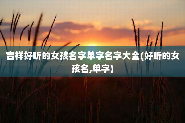 吉祥好听的女孩名字单字名字大全(好听的女孩名,单字)