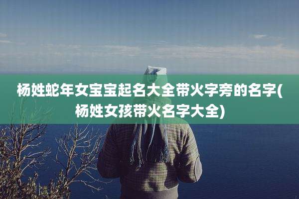 杨姓蛇年女宝宝起名大全带火字旁的名字(杨姓女孩带火名字大全)