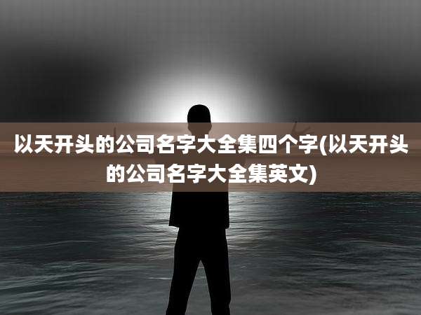 以天开头的公司名字大全集四个字(以天开头的公司名字大全集英文)