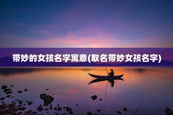 带妙的女孩名字寓意(取名带妙女孩名字)