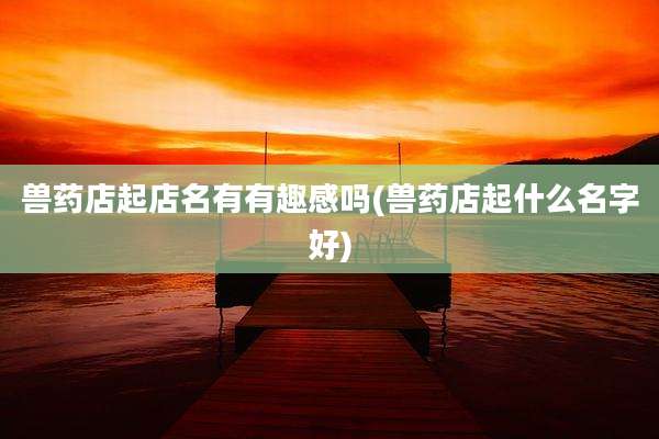 兽药店起店名有有趣感吗(兽药店起什么名字好)