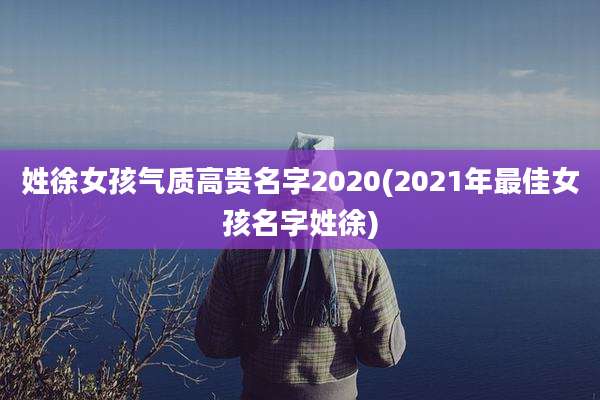 姓徐女孩气质高贵名字2020(2021年最佳女孩名字姓徐)