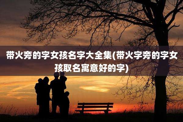 带火旁的字女孩名字大全集(带火字旁的字女孩取名寓意好的字)