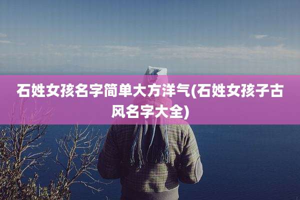 石姓女孩名字简单大方洋气(石姓女孩子古风名字大全)