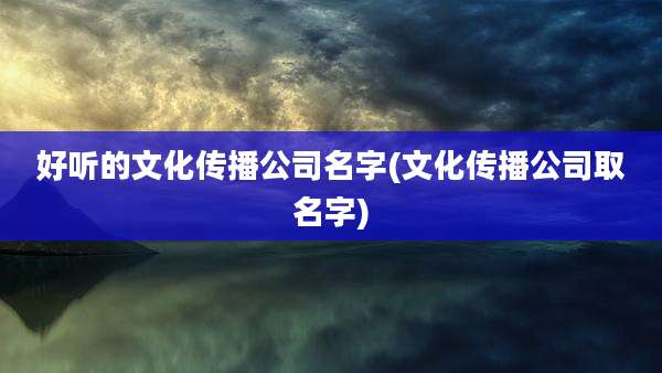 好听的文化传播公司名字(文化传播公司取名字)