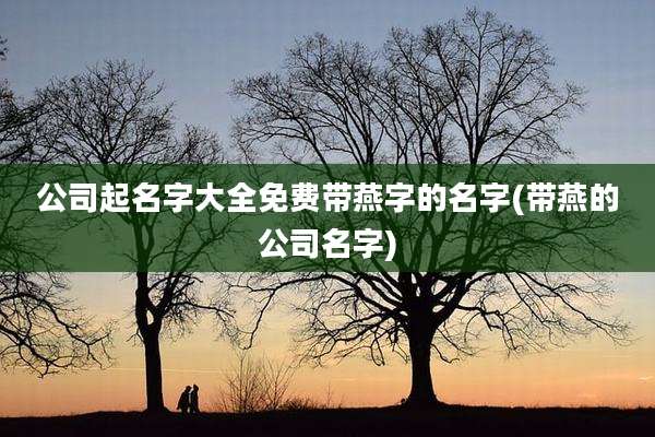 公司起名字大全免费带燕字的名字(带燕的公司名字)