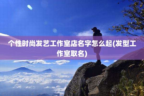 个性时尚发艺工作室店名字怎么起(发型工作室取名)