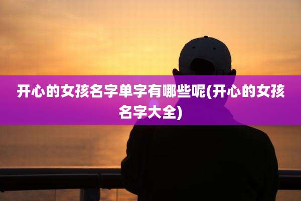 开心的女孩名字单字有哪些呢(开心的女孩名字大全)