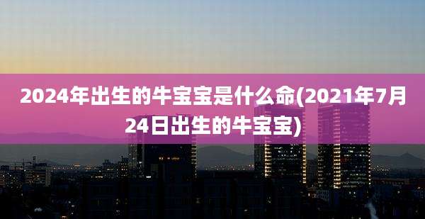 2024年出生的牛宝宝是什么命(2021年7月24日出生的牛宝宝)