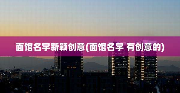 面馆名字新颖创意(面馆名字 有创意的)