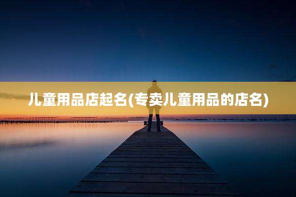 儿童用品店起名(专卖儿童用品的店名)