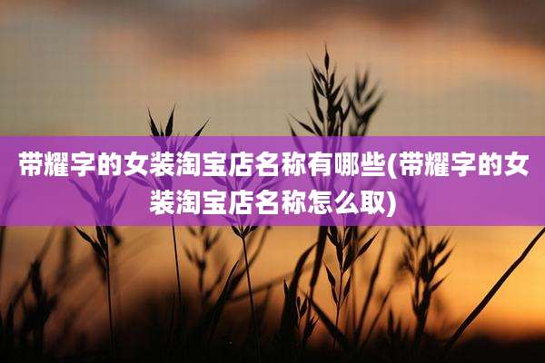 带耀字的女装淘宝店名称有哪些(带耀字的女装淘宝店名称怎么取)