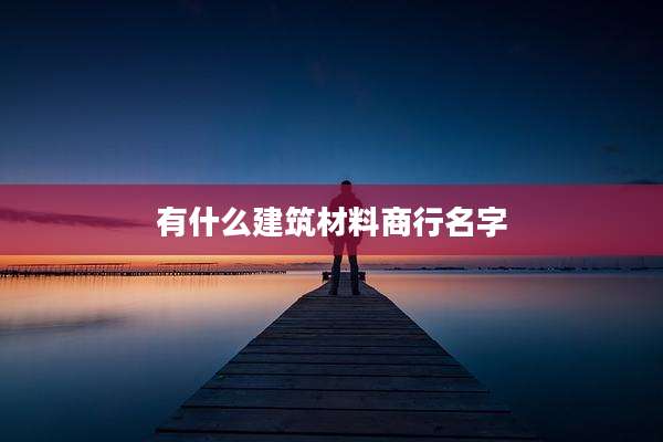 有什么建筑材料商行名字