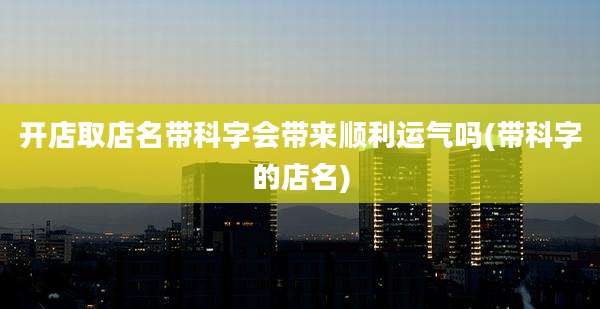 开店取店名带科字会带来顺利运气吗(带科字的店名)
