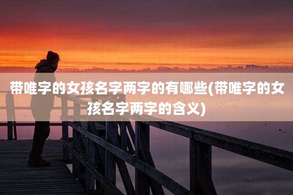 带唯字的女孩名字两字的有哪些(带唯字的女孩名字两字的含义)