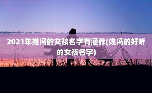 2021年姓冯的女孩名字有涵养(姓冯的好听的女孩名字)