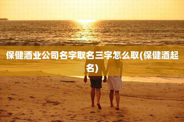 保健酒业公司名字取名三字怎么取(保健酒起名)