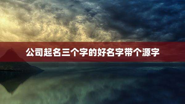 公司起名三个字的好名字带个源字