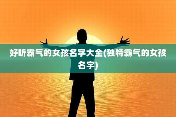 好听霸气的女孩名字大全(独特霸气的女孩名字)