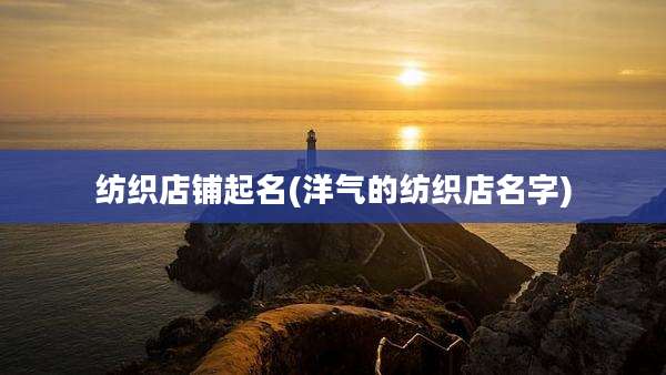 纺织店铺起名(洋气的纺织店名字)