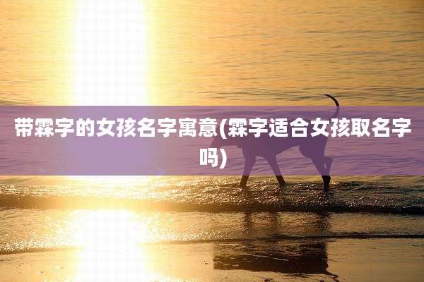 带霖字的女孩名字寓意(霖字适合女孩取名字吗)