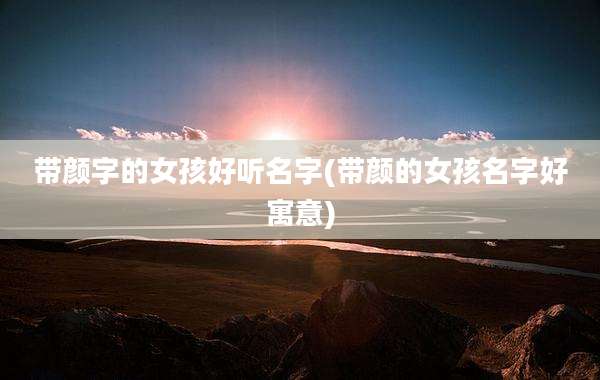 带颜字的女孩好听名字(带颜的女孩名字好寓意)