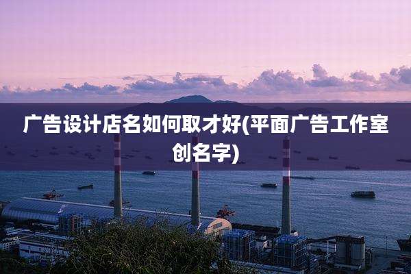 广告设计店名如何取才好(平面广告工作室创名字)
