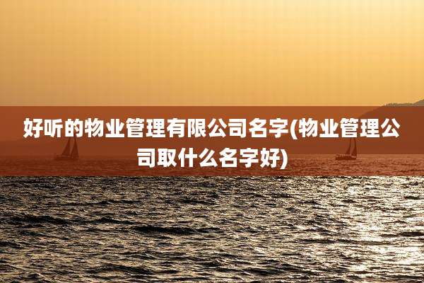 好听的物业管理有限公司名字(物业管理公司取什么名字好)