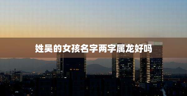 姓吴的女孩名字两字属龙好吗